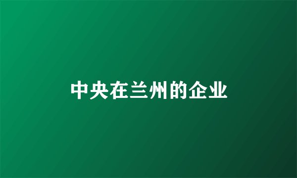 中央在兰州的企业