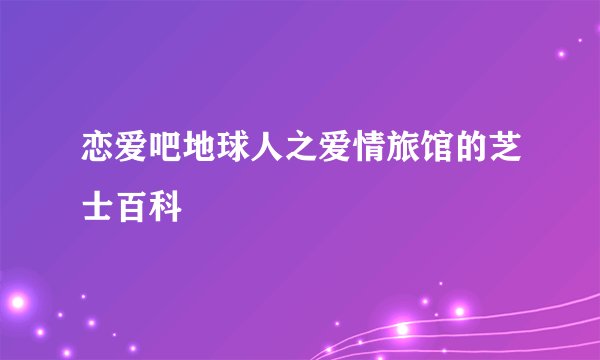 恋爱吧地球人之爱情旅馆的芝士百科
