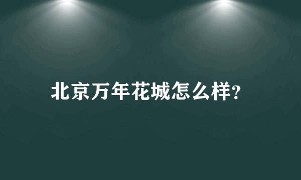 北京万年花城怎么样？