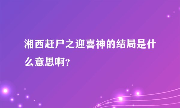 湘西赶尸之迎喜神的结局是什么意思啊？