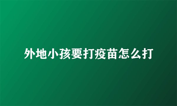 外地小孩要打疫苗怎么打