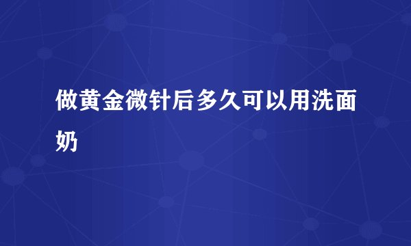 做黄金微针后多久可以用洗面奶