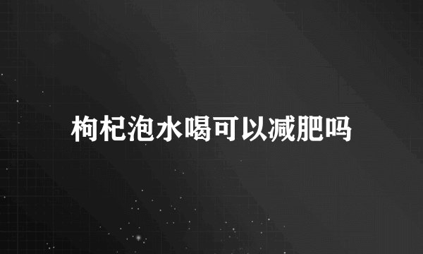 枸杞泡水喝可以减肥吗