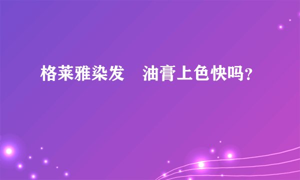 格莱雅染发焗油膏上色快吗?