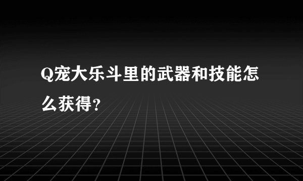 Q宠大乐斗里的武器和技能怎么获得？