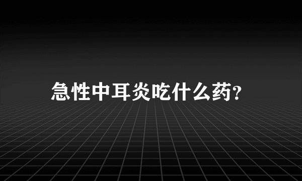急性中耳炎吃什么药？