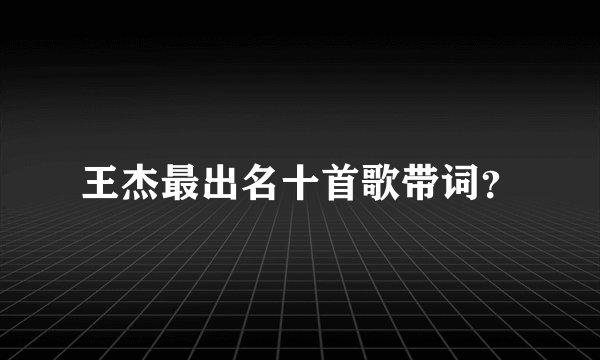 王杰最出名十首歌带词？