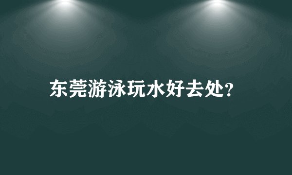 东莞游泳玩水好去处？