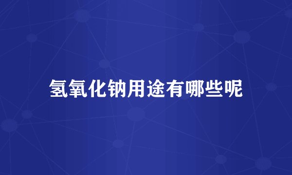 氢氧化钠用途有哪些呢
