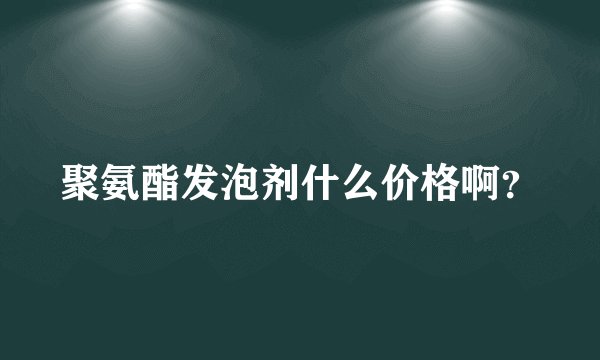 聚氨酯发泡剂什么价格啊？