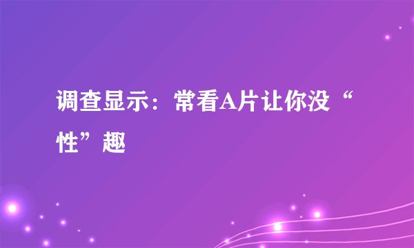调查显示：常看A片让你没“性”趣