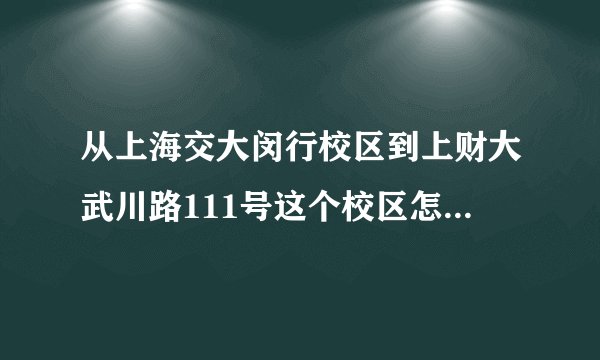 从上海交大闵行校区到上财大武川路111号这个校区怎么走呢?
