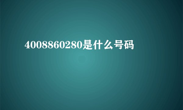 4008860280是什么号码