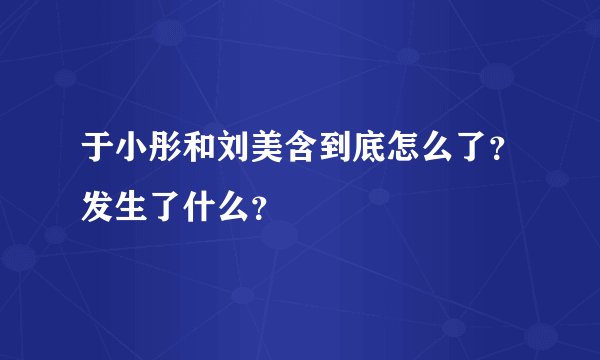 于小彤和刘美含到底怎么了？发生了什么？