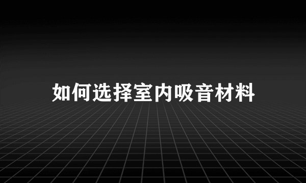 如何选择室内吸音材料
