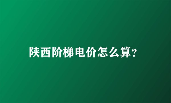 陕西阶梯电价怎么算？