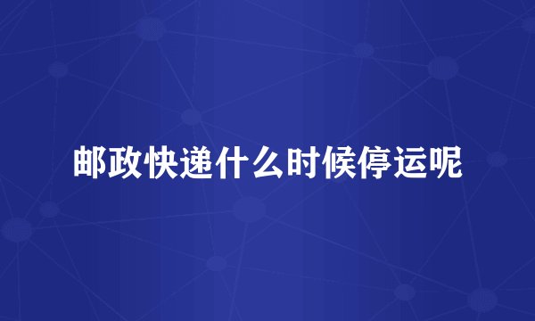 邮政快递什么时候停运呢