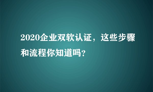 2020企业双软认证，这些步骤和流程你知道吗？