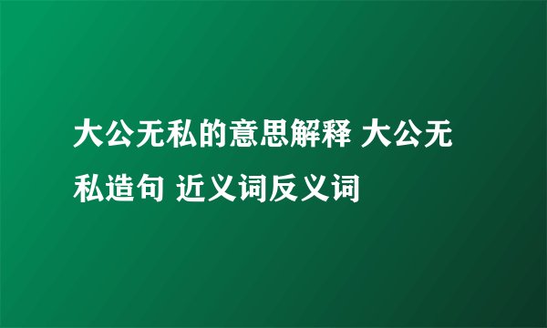 大公无私的意思解释 大公无私造句 近义词反义词
