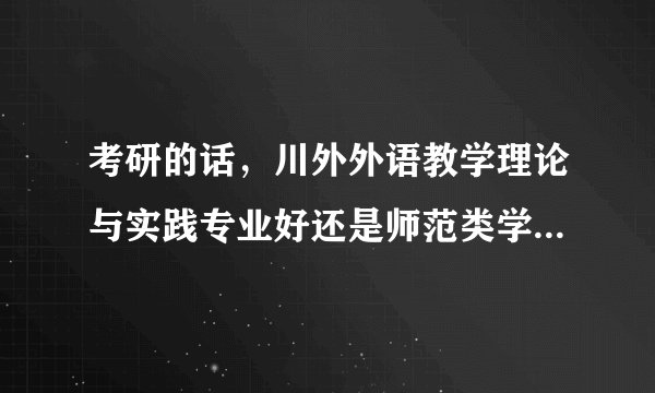 考研的话，川外外语教学理论与实践专业好还是师范类学校的英语学科教学专业好?