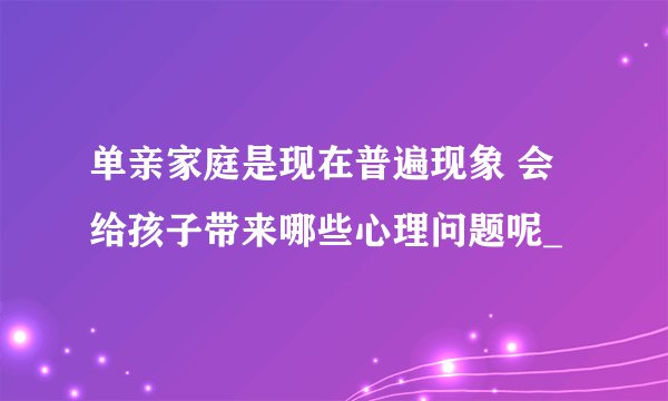 单亲家庭是现在普遍现象 会给孩子带来哪些心理问题呢_