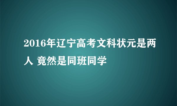 2016年辽宁高考文科状元是两人 竟然是同班同学