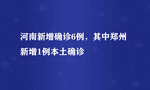 河南新增确诊6例，其中郑州新增1例本土确诊