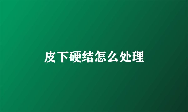 皮下硬结怎么处理