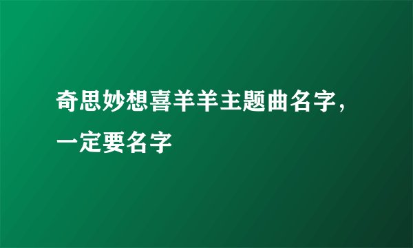 奇思妙想喜羊羊主题曲名字，一定要名字