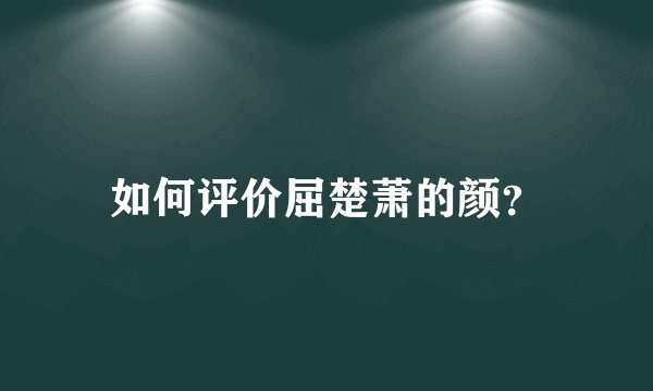 如何评价屈楚萧的颜?