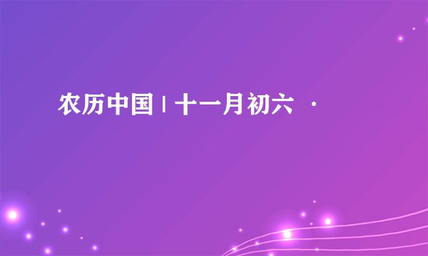 农历中国 | 十一月初六 ·