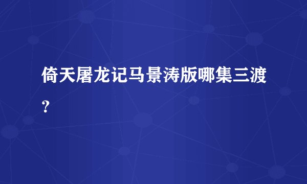 倚天屠龙记马景涛版哪集三渡？