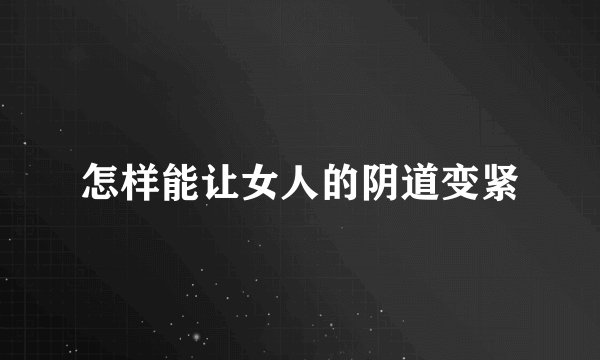 怎样能让女人的阴道变紧