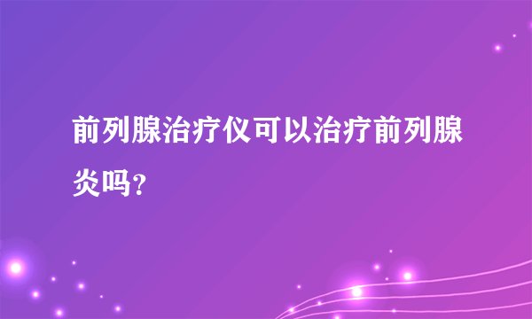 前列腺治疗仪可以治疗前列腺炎吗？