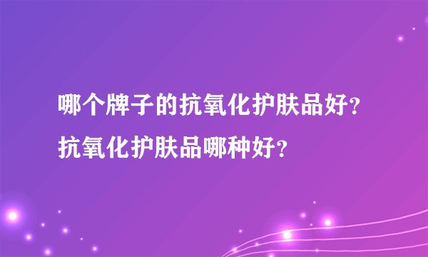 哪个牌子的抗氧化护肤品好？抗氧化护肤品哪种好？