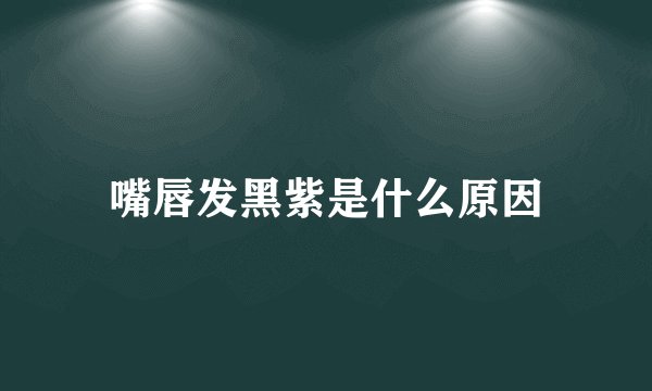 嘴唇发黑紫是什么原因