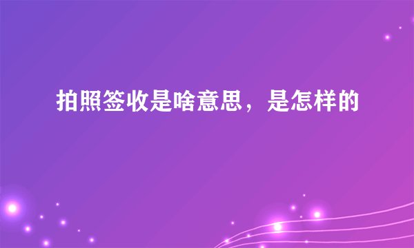 拍照签收是啥意思，是怎样的