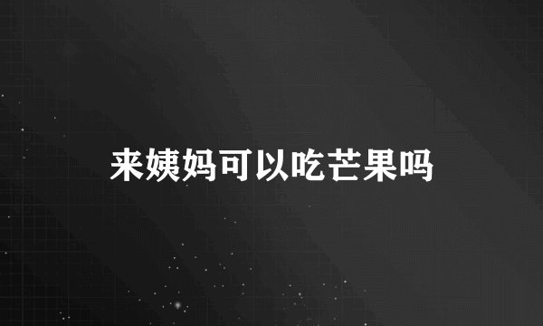来姨妈可以吃芒果吗
