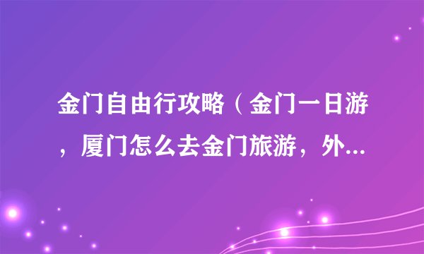 金门自由行攻略（金门一日游，厦门怎么去金门旅游，外地户口怎么去金门）