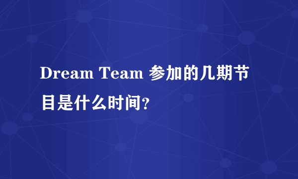 Dream Team 参加的几期节目是什么时间?