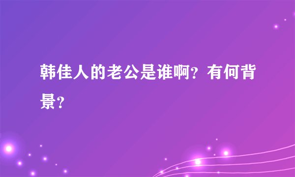 韩佳人的老公是谁啊？有何背景？