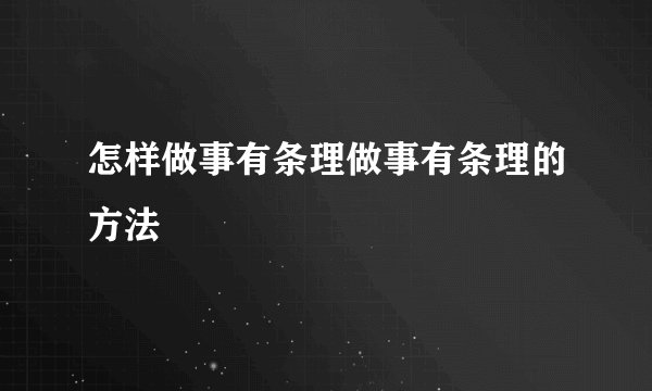 怎样做事有条理做事有条理的方法