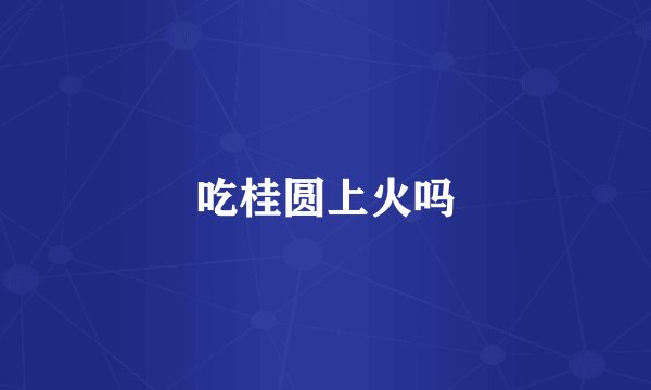 吃桂圆上火吗