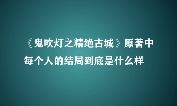 《鬼吹灯之精绝古城》原著中每个人的结局到底是什么样