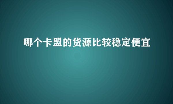 哪个卡盟的货源比较稳定便宜