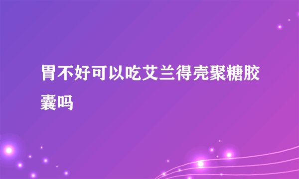 胃不好可以吃艾兰得壳聚糖胶囊吗