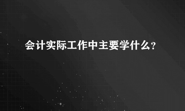 会计实际工作中主要学什么?