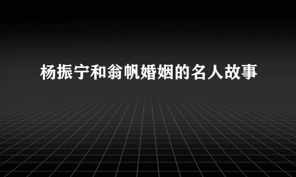 杨振宁和翁帆婚姻的名人故事