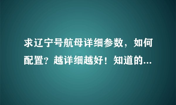 求辽宁号航母详细参数，如何配置？越详细越好！知道的回答，别乱说！！