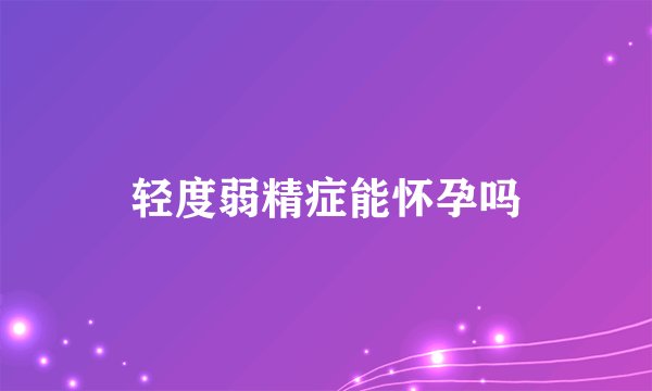 轻度弱精症能怀孕吗